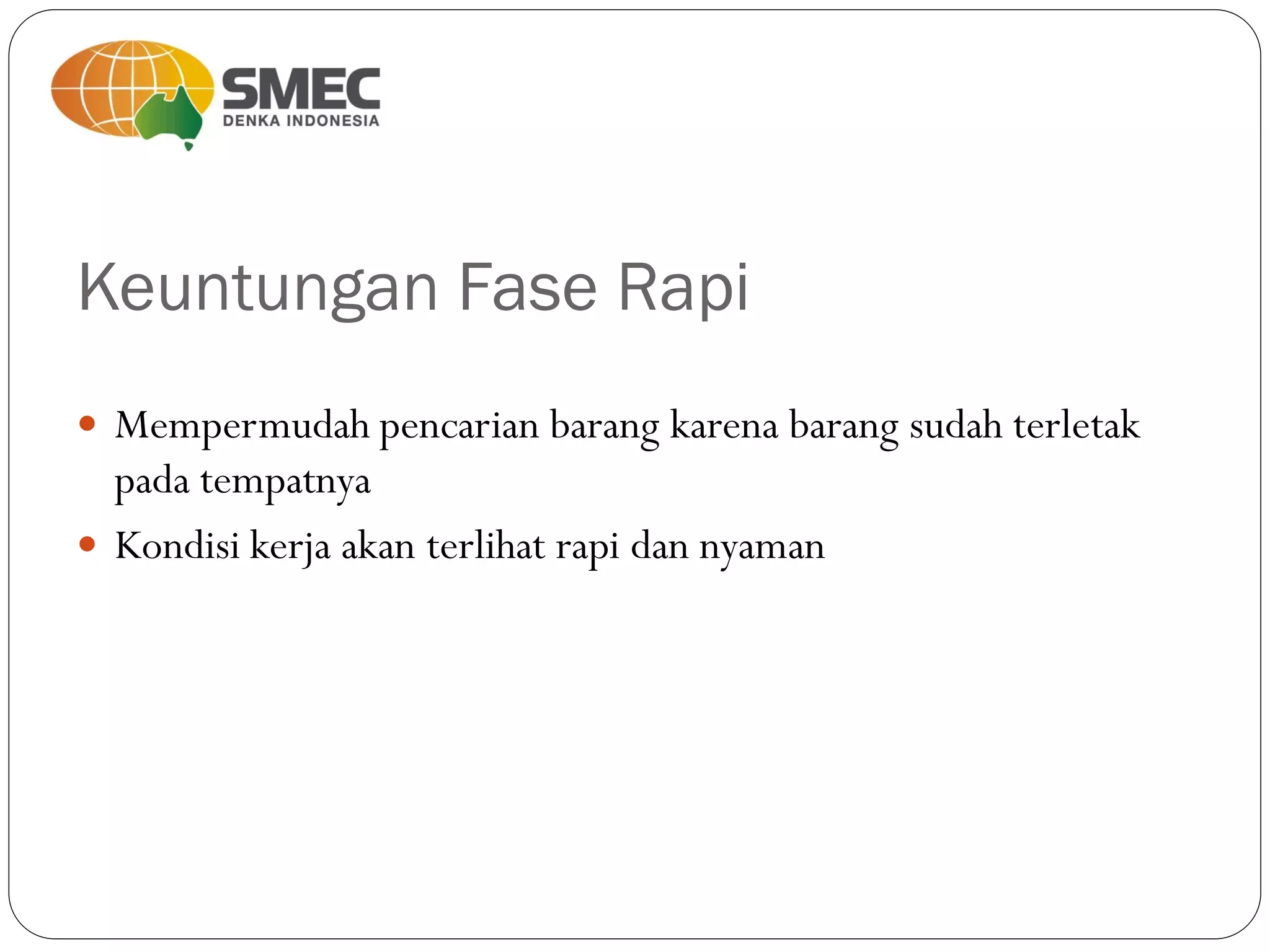 Keuntungan Fase Rapi
 Mempermudah pencarian barang karena barang sudah terletak
pada tempatnya
 Kondisi kerja akan terlihat rapi dan nyaman
 