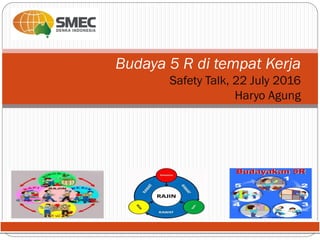 Budaya 5 R di tempat Kerja
Safety Talk, 22 July 2016
Haryo Agung
 