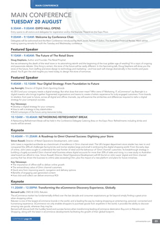 MAIN CONFERENCE
onlineretailer.com 23
MAIN CONFERENCE
TUESDAY 20 AUGUST
8.30AM – 9.00AM: EXPO HALL OPENS
Entry opens to all visitors and delegates for registration and to the Keynote Theatre on the Expo Floor.
9.00AM – 9.10AM: Welcome by Conference Chair
Delegates will be welcomed and the Main Conference introduced by Mark Jones, former IT Editor, The Australian Financial Review. Mark will be
making opening remarks for both the Tuesday and Wednesday conference.
Featured Speaker
9.10AM – 9.40AM: The Future of The Retail Store
Doug Stephens, Author and Founder, The Retail Prophet
Are we witnessing the death of the retail store or its astonishing rebirth and the beginning of the true golden age of retailing? It’s a topic of ongoing
and passionate debate. One thing is certain; the store of the future will be vastly different. In this fascinating talk, Doug Stephens will show you the
store of the future, from stafﬁng and store design to technology and marketing – and how each will change dramatically in the months and years
ahead. You’ll gain the vital insights you need today, to design the store of tomorrow.
Featured Speaker
9.40AM – 10.10AM: Your Digital Strategy: From Foundation to Future
Jay Basnight, Director of Digital, Dick’s Sporting Goods
It’s 2013 and your company needs a digital strategy. But what does that even mean? Who owns it? Marketing, IT, eCommerce? Jay Basnight is a
digital maestro who brings together fragmented organisations and teams to create a holistic experience for truly engaged customers. From brands
to retailers, from past to future, across all digital and ofﬂine channels, Jay will examine the similarities and differences required to tailor a digital
strategy for your company’s success.
Key Takeaways:
• Develop a digital strategy for your company
• How to sell a strategy to key stakeholders
• Build campaigns of the future using resources today
10.10AM – 10.40AM: NETWORKING REFRESHMENT BREAK
A Networking Refreshment Break will be held in the Conference Delegate Catering Area on the Expo Floor. Refreshments including drinks and
snacks will be served.
Keynote
10.40AM – 11.20AM: A Roadmap to Omni Channel Success: Digitising your Store
Simon Russell, Director of Retail Operations Development, John Lewis
John Lewis is regarded worldwide as a benchmark of excellence in Omni channel retail. The UK’s largest department store retailer has risen to and
conquered the difﬁcult challenges facing bricks and mortar retailers large and small in embracing the digital shopping world. From the early days
of online, John Lewis sought to understand the new frontier of retail and the behaviour of ‘Omni channel’ customers. Its breakthrough strategy in
building a hugely successful Omni channel retail business where digital accounts for more than 20% of sales and rising, is a case study no Australian
retail brand can afford to miss. Simon Russell, Director, Retail Operations Development will lift the lid on John Lewis’ digital and Omni channel
journey that has driven the business to online sales exceeding £1bn, plus the impact of a new platform and plans for future initiatives.
Key Takeaways:
• The importance of ofﬂine staff to deliver online growth
• The extraordinary value of Omni channel customers
• Quick wins from improving search, navigation and delivery options
• Beneﬁts of engaging user-generated content
• How click-and-collect can deliver enormous ROI
Keynote
11.20AM – 12.00PM: Transforming the eCommerce Discovery Experience, Globally
Bernard Luthi, CMO & COO, Rakuten
The eCommerce market has fundamentally shifted over the last decade and consumer expectations go far beyond simply ﬁnding a great price
when shopping online.
Rakuten is one of the largest eCommerce brands in the world, and is leading the way by making shopping an entertaining, personal, connected and
humanising experience. eCommerce not only enables shoppers to purchase goods from anywhere in the world, it provides the ability to discover
amazing new goods, wherever they may be.
Bernard will discuss both the hurdles faced and success factors when transforming leading eCommerce destination Buy.com to Rakuten.com
Shopping, along with the latest in eCommerce developments facilitating the growth of their global footprint.
CONTINUED page 24
 