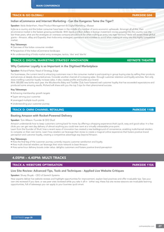 MAIN CONFERENCE
onlineretailer.com 27
TRACK B: GO GLOBAL! PARKSIDE G04
Indian eCommerce and Internet Marketing - Can the Kangaroo Tame the Tiger?
Speaker: Veda Vedantham, Head Product Management & Digital Marketing, cBazaar
India as a country and the Indian consumer have been in the middle of a number of socio-economic upheavals. Amongst all of this, their
eCommerce market is the fastest growing worldwide. With nearly a billion dollars in foreign investment money pouring into the country over the
last three years, what are the strategies an overseas company should look for when making an entry into tiger territory? Veda will review three global
giants – Amazon, eBay and Expedia, their India entry strategies, operations and mistakes to avoid when making an entry into this highly competitive
market.
Key Takeaways:
• Overview of the Indian consumer mindset
• Perspective of the Indian eCommerce landscape
• An understanding of India market entry strategies, tactics, ‘dos’ and ‘don’ts’.
TRACK C: DIGITAL MARKETING STRATEGY INNOVATION KEYNOTE THEATRE
Why Customer Loyalty is so Important in the Digitised Marketplace
Speaker: Richard Parker, Head of Strategy, Edge
For businesses, the current trend to attracting customers now in the consumer market is participating in group buying sites by selling their products
and services at deeply discounted prices. Consider another channel of increasing sales- through customer retention and loyalty activities. Not only
does instilling customer loyalty increase sales, it also creates proﬁts and builds your brand.
With 300,000 new births each year, the Woolworths Baby and Toddler Club have fostered real customer loyalty that has exceeded expectations and
produced some amazing results. Richard will share with you the top 5 tips for their phenomenal success.
Key Takeaways:
• Achieving membership growth targets
• Super serving your customer
• Leveraged multiple touch points
• Understanding your customer journey
TRACK D: OMNI CHANNEL RETAILING PARKSIDE 110B
Beating Amazon with Rocket-Powered Delivery
Speaker: Tom Allason, Founder & CEO Shutl
Amazon understands how to keep customers coming back for more; by offering a shopping experience that’s quick, easy and good value. In a few
clicks you can get next day delivery of almost anything you could ever want at a virtually unbeatable price point.
Learn from the founder of Shutl, how a recent wave of innovation has created a new battleground of convenience, enabling multichannel retailers
to compete on their own terms. Learn how retailers can leverage their stores to create a magical online experience that fosters positive brand
perception and customer loyalty, creating a competitive advantage way beyond Amazon.
Key Takeaways:
• How the ﬁnal leg of the customer journey currently impacts customer satisfaction and loyalty
• How multi-channel retailers can leverage their store network to beat Amazon
• How same-hour delivery boosts order value, delights customers and fosters positive brand perception
4.05PM – 4.40PM: MULTI TRACKS
TRACK A: WEBSTORE OPTIMISATION PARKSIDE 110A
Live Site Review: Advanced Tips, Tools and Techniques - Applied Live Website Critiques
Speaker: Shuey Shujab - CEO of Savtech Systems
Hear experts deliver live website reviews and highlight opportunities for improvement, explain best practices and offer invaluable tips. See your
own site reviewed if you dare, or see peer sites reviewed while you take it all in - either way, these live site review sessions are invaluable learning
opportunities, full of takeaways you can apply to your business quick smart.
CONTINUED page 28
 