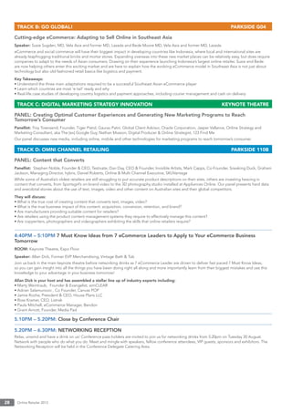 Online Retailer 201328
TRACK B: GO GLOBAL! PARKSIDE G04
Cutting-edge eCommerce: Adapting to Sell Online in Southeast Asia
Speaker: Susie Sugden, MD, Vela Asia and former MD, Lazada and Bede Moore MD, Vela Asia and former MD, Lazada
eCommerce and social commerce will have their biggest impact in developing countries like Indonesia, where local and international sites are
already leapfrogging traditional bricks and mortar stores. Expanding overseas into these new market places can be relatively easy, but does require
companies to adapt to the needs of Asian consumers. Drawing on their experience launching Indonesia’s largest online retailer, Susie and Bede
are now helping others enter this exciting market and are here to explain how the evolving eCommerce model in Southeast Asia is not just about
technology but also old-fashioned retail basics like logistics and payment.
Key Takeaways:
• Understand the three main adaptations required to be a successful Southeast Asian eCommerce player
• Learn which countries are most ‘e-tail’ ready and why
• Real-life case studies of developing country logistics and payment approaches, including courier management and cash on delivery
TRACK C: DIGITAL MARKETING STRATEGY INNOVATION KEYNOTE THEATRE
PANEL: Creating Optimal Customer Experiences and Generating New Marketing Programs to Reach
Tomorrow’s Consumer
Panellist: Troy Townsend, Founder, Tiger Pistol, Gaurav Patni, Global Client Advisor, Oracle Corporation, Jasper Vallance, Online Strategy and
Marketing Consultant, aka The [ex] Google Guy, Nathan Musson, Digital Producer & Online Strategist, 123 Find Me
Our panel discusses new media, including online, mobile and other technologies for marketing programs to reach tomorrow’s consumer.
TRACK D: OMNI CHANNEL RETAILING PARKSIDE 110B
PANEL: Content that Converts
Panellist: Stephen Noble, Founder & CEO, Testivate, Dan Day, CEO & Founder, Invisible Artists, Mark Capps, Co-Founder, Sneaking Duck, Graham
Jackson, Managing Director, hybris, Daniel Roberts, Online & Multi Channel Executive, SKUVantage
While some of Australia’s oldest retailers are still struggling to put accurate product descriptions on their sites, others are investing heaving in
content that converts, from Sportsgirl’s on-brand video to the 3D photography studio installed at Appliances Online. Our panel presents hard data
and anecdotal stories about the use of text, images, video and other content on Australian sites and their global competitors.
They will discuss:
• What is the true cost of creating content that converts text, images, video?
• What is the true business impact of this content: acquisition, conversion, retention, and brand?
• Are manufacturers providing suitable content for retailers?
• Are retailers using the product content management systems they require to effectively manage this content?
• Are copywriters, photographers and videographers exhibiting the skills that online retailers require?
4:40PM – 5:10PM 7 Must Know Ideas from 7 eCommerce Leaders to Apply to Your eCommerce Business
Tomorrow
ROOM: Keynote Theatre, Expo Floor
Speaker: Allan Dick, Former EVP Merchandising, Vintage Bath & Tub
Join us back in the main keynote theatre before networking drinks as 7 eCommerce Leader are driven to deliver fast paced 7 Must Know Ideas,
so you can gain insight into all the things you have been doing right all along and more importantly learn from their biggest mistakes and use this
knowledge to your advantage in your business tomorrow!
Allan Dick is your host and has assembled a stellar line up of industry experts including:
• Marty Weintraub, Founder & Evangelist, aimCLEAR
• Adrian Salamunovic , Co Founder, Canvas POP
• Jamie Roche, President & CEO, House Plans LLC
• Ross Kramer, CEO, Listrak
• Paula Mitchell, eCommerce Manager, Bendon
• Grant Arnott, Founder, Media Pad
5.10PM – 5.20PM: Close by Conference Chair
5.20PM – 6.30PM: NETWORKING RECEPTION
Relax, unwind and have a drink on us! Conference pass holders are invited to join us for networking drinks from 5:20pm on Tuesday 20 August.
Network with people who do what you do. Meet and mingle with speakers, fellow conference attendees, VIP guests, sponsors and exhibitors. The
Networking Reception will be held in the Conference Delegate Catering Area.
 