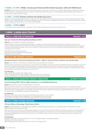 Online Retailer 201332
11:40AM – 12:10PM – PANEL: Introducing the National Online Retail Association: Q&A with NORA Board
Panellist: Paul Greenberg, CEO, NORA, Jane Cay, Managing Director, birdsnest, John Winning, Founder & CEO, Appliances Online, the Winning
Group, Michael Fox, CEO, Shoes of Prey, Carl Jackson, CEO, Ozsale, Sally-Anne Newson, Country Manager, ASOS Australia, Mark Coulter, Co-
founder and Principal, ArdenPoint Group
12.10PM – 12.40PM: Retailer-to-Retailer Roundtable Discussions
Retailer-to-retailer roundtable discussions are an opportunity to delve deeply into a speciﬁc issue with a group of like-minded professionals. There
will be discussion tables available to conference delegates, located in the Conference Delegate Catering Area on the Expo ﬂoor hosted by industry
experts, prepared to lead the discussion. Total of 12 Roundtables.
12.40PM – 1.30PM: LUNCH
Lunch will be served to paid conference attendees in the Conference Delegate Catering Area on the Expo ﬂoor.
1.30PM – 2.00PM: MULTI TRACKS
TRACK A: WEBSTORE OPTIMISATION PARKSIDE 110A
Top Line Trends for Winning Merchandising in 2014
Speaker: Lauren Freedman, President, e-tailing group
Today’s shoppers are putting unprecedented demands on retailers, requiring exemplary shopping experiences, mobile access and social
interaction. Lauren Freedman, President of the e-tailing group will share some of the savvy merchandising strategies that retailers are employing to
win over these demanding shoppers. Learn how to provide an ‘insider’ perspective on the ‘voice of the merchant’ and savvy execution strategies
covering topics that include:
• Top ROI-centric merchandising tactics
• Social and mobile investments and expectations
• Marketing trends and tactics
TRACK B: SME STRATEGY & TACTICS PARKSIDE G04
Revolutionising the Customer Experiences Online - Why it’s Vital and How to Deliver the Goods Easily
Speaker: Carl Hartmann, CEO, Temando and Mark Bouris, Executive Director, TZ Limited
Customers don’t just want it now, they want it in a way that suits their lifestyle. This is why the customer experience online is so important. Learn how
the world’s leading brands leverage eCommerce innovations to take advantage of the customer experience to increase order values and spread
positive word of mouth. Carl Hartmann and TZ’s Mark Bouris explore the customer experience, from online transaction to ofﬂine delivery and what
turns customers from browsers to buyers in the online world.
Key Takeaways:
• Why partnerships are worth their weight in gold
• How to leverage the technology available to give your customers what they want
• Why using fulﬁlment as a marketing channel reinforces brand values and lift sales
TRACK C: DIGITAL MARKETING STRATEGY INNOVATION KEYNOTE THEATRE
Crowd Funding With T-shirts: Agile Innovation in an Established Business
Speaker: Darren Mauro, Director Online Experience, CustomInk
With over 30 million shirts printed, CustomInk is the leading US retailer of custom t-shirts for groups and occasions. In late 2012, CustomInk
identiﬁed an opportunity to create a new online service for customers who are using t-shirts to raise money for a group, cause or project that they’re
passionate about. In this presentation, Darren Mauro will tell the story of how CustomInk utilised lean and agile development practices to launch
this new business and validate key assumptions along the way.
Key Takeaways:
• Beneﬁts of using ‘lean start-up’ and customer development practices for a new initiative
• Examples of how agile, iterative development can successfully build customer value
• Approaches to managing new initiatives alongside existing business responsibilities
TRACK D: OMNI CHANNEL RETAILING PARKSIDE 110B
The Late Mover Advantage: David Jones Online
Speaker: Adriane McDermott, General Manager, Marketing - Digital & Advertising, David Jones, Brock Douglas Partner & Practice Leader -
Business Analytics and Optimisation, IBM
David Jones has continuously re-invented its retail models for more than 175 years. Adriane and Brock are here to share with you the David Jones
story; how recognising new customer expectations has led the organisation to transform into a true Omni channel retailer which is consistently
surprising and delighting their customers, placing this iconic Australian retailer on the front foot and uniquely positioned for progressive 21st
century retailing.
Key Takeaways:
• Understand the new customer expectations in this era of digital disruption and global availability
• Building trust with your customers
• Blending physical and digital channels for a true Omni channel experience
 