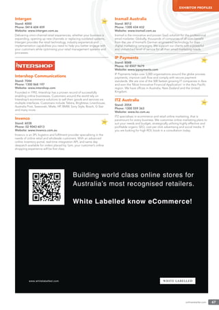 onlineretailer.com 67
EXHIBITOR PROFILES
Intergen
Stand: 4000
Phone: 0414 604 459
Website: www.intergen.com.au
Delivering omni-channel retail experiences, whether your business is
expanding, opening up new channels or replacing outdated systems,
Intergen provides the retail technology, industry experience and
implementation capabilities you need to help you better engage with
your customers while optimising your retail management systems and
processes.
Intershop Communications
Stand: 7044
Phone: 1300 868 197
Website: www.intershop.com
Founded in 1992, Intershop has a proven record of successfully
enabling online businesses. Customers around the world rely on
Intershop’s ecommerce solutions to sell their goods and services via
multiple interfaces. Customers include Telstra, Brightstar, Linenhouse,
Australia Post, Swarovski, Miele, HP, BMW, Sony Style, Bosch, G Star
and many more.
Invenco
Stand: 6038
Phone: 02 9043 6013
Website: www.invenco.com.au
Invenco is an 3PL logistics and fulﬁlment provider specialising in the
needs of online retail and wholesale customers. With an advanced
online inventory portal, real-time integration API, and same day
despatch available for orders placed by 1pm, your customer’s online
shopping experience will be ﬁrst class.
Inxmail Australia
Stand: 8012
Phone: 1300 434 432
Website: www.inxmail.com.au
Inxmail is the innovative and proven SaaS solution for the professional
email marketer. Globally, thousands of companies of all sizes beneﬁt
from the use of Inxmail’s German engineered technology for their
digital marketing campaigns. We support our clients with a powerful
and unmatched level of service for all their email marketing needs.
IP Payments
Stand: 8048
Phone: 02 8507 9679
Website: www.ippayments.com
IP Payments helps over 5,000 organisations around the globe process
payments, improve cash ﬂow and comply with secure payment
standards. We are one of the 500 fastest-growing IT companies in Asia
and won the ‘Most Innovative Financial Application’ in the Asia Paciﬁc
region. We have ofﬁces in Australia, New Zealand and the United
Kingdom.
ITZ Australia
Stand: 2054
Phone: 1300 559 363
Website: www.itz.com.au
ITZ specialises in ecommerce and retail online marketing, that is
paramount for every business. We customise online marketing plans to
suit your needs and budget, strategically utilising highly effective and
proﬁtable organic SEO, cost per click advertising and social media. If
you are looking for high ROI, book in a consultation today.
 