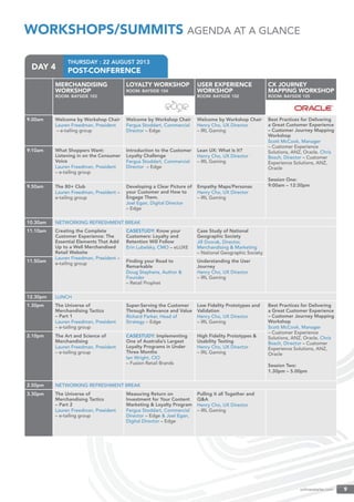 THURSDAY : 22 AUGUST 2013
POST-CONFERENCEDAY 4
onlineretailer.com 9tailer.com
DAY 3
WORKSHOPS/SUMMITS AGENDA AT A GLANCE
MERCHANDISING
WORKSHOP
ROOM: BAYSIDE 103
LOYALTY WORKSHOP
ROOM: BAYSIDE 104
USER EXPERIENCE
WORKSHOP
ROOM: BAYSIDE 102
CX JOURNEY
MAPPING WORKSHOP
ROOM: BAYSIDE 105
9.00am Welcome by Workshop Chair
Lauren Freedman, President
– e-tailing group
Welcome by Workshop Chair
Fergus Stoddart, Commercial
Director – Edge
Welcome by Workshop Chair
Henry Cho, UX Director
– IRL Gaming
Best Practices for Delivering
a Great Customer Experience
– Customer Journey Mapping
Workshop
Scott McCook, Manager
– Customer Experience
Solutions, ANZ, Oracle, Chris
Bosch, Director – Customer
Experience Solutions, ANZ,
Oracle
Session One:
9:00am – 12:30pm
9:10am What Shoppers Want:
Listening in on the Consumer
Voice
Lauren Freedman, President
– e-tailing group
Introduction to the Customer
Loyalty Challenge
Fergus Stoddart, Commercial
Director – Edge
Lean UX: What Is It?
Henry Cho, UX Director
– IRL Gaming
9.50am The 80+ Club
Lauren Freedman, President –
e-tailing group
Developing a Clear Picture of
your Customer and How to
Engage Them.
Joel Egan, Digital Director
– Edge
Empathy Maps/Personas
Henry Cho, UX Director
– IRL Gaming
10.30am NETWORKING REFRESHMENT BREAK
11.10am Creating the Complete
Customer Experience: The
Essential Elements That Add
Up to a Well Merchandised
Retail Website
Lauren Freedman, President –
e-tailing group
CASESTUDY: Know your
Customers: Loyalty and
Retention Will Follow
Erin Lubelsky, CMO – eLUXE
Case Study of National
Geographic Society
Jill Dvorak, Director,
Merchandising & Marketing
– National Geographic Society
11.50am Finding your Road to
Remarkable
Doug Stephens, Author &
Founder
– Retail Prophet
Understanding the User
Journey
Henry Cho, UX Director
– IRL Gaming
12.30pm LUNCH
1.30pm The Universe of
Merchandising Tactics
– Part 1
Lauren Freedman, President
– e-tailing group
Super-Serving the Customer
Through Relevance and Value
Richard Parker, Head of
Strategy – Edge
Low Fidelity Prototypes and
Validation
Henry Cho, UX Director
– IRL Gaming
Best Practices for Delivering
a Great Customer Experience
– Customer Journey Mapping
Workshop
Scott McCook, Manager
– Customer Experience
Solutions, ANZ, Oracle, Chris
Bosch, Director – Customer
Experience Solutions, ANZ,
Oracle
Session Two:
1.30pm – 5.00pm
2.10pm The Art and Science of
Merchandising
Lauren Freedman, President
– e-tailing group
CASESTUDY: Implementing
One of Australia’s Largest
Loyalty Programs in Under
Three Months
Ian Wright, CIO
– Fusion Retail Brands
High Fidelity Prototypes &
Usability Testing
Henry Cho, UX Director
– IRL Gaming
2.50pm NETWORKING REFRESHMENT BREAK
3.30pm The Universe of
Merchandising Tactics
– Part 2
Lauren Freedman, President
– e-tailing group
Measuring Return on
Investment for Your Content
Marketing & Loyalty Program
Fergus Stoddart, Commercial
Director – Edge & Joel Egan,
Digital Director – Edge
Pulling it all Together and
Q&A
Henry Cho, UX Director
– IRL Gaming
 