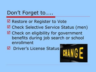 Don’t Forget to…..
 Restore or Register to Vote
 Check Selective Service Status (men)
 Check on eligibility for government
benefits during job search or school
enrollment
 Driver’s License Status
 