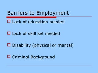 Barriers to Employment
 Lack of education needed
 Lack of skill set needed
 Disability (physical or mental)
 Criminal Background
 