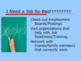 I Need a Job So Bad!!!!!!!!!!!!!
Check out Employment
Boards/Postings
Visit organizations that
help with Job
Readiness/Training.
Network with
friends/family members
that currently work.
 