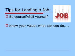 Tips for Landing a Job
 Be yourself/Sell yourself
 Know your value: what can you do……
 