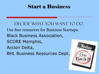Start a Business
Decide what you want to do.
Use free resources for Business Startups:
Black Business Association,
SCORE Memphis,
Accion Delta,
BHL Business Resources Dept.
 