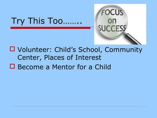Try This Too……..
 Volunteer: Child’s School, Community
Center, Places of Interest
 Become a Mentor for a Child
 