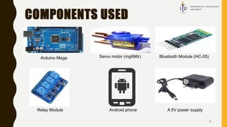 COMPONENTS USED
5
Arduino Mega Servo motor (mg996r) Bluetooth Module (HC-05)
Relay Module Android phone A 5V power supply
 