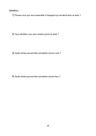 Questions :
1) Pensez-vous que vous ressembler à l'espagnol qui est décrit dans ce texte ?
2) Vous identifiez vous avec certains points du texte ?
3) Quels clichés peuvent être considérés comme vrais ?
4) Quels clichés peuvent être considérés comme faux ?
24
 