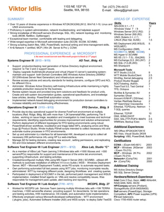 Viktor Idlis
1103 NE 153rd
Pl.
Seattle, WA, 98155
Tel: (425) 296-6632
E-mail: idlisvg@gmail.com
SUMMARY
 Over 10 years of diverse experience in Windows NT/2K/2K3/2K8,2K12, Win7-8.1-10, Linux and
UNIX environments.
 Proficiency in system administration, network troubleshooting and helpdesk support
 Strong knowledge of Microsoft servers (Exchange, SQL, IIS), network topology and monitoring
tools (MOM, NetMon, OpManager)
 Exceptional team member, comfortable with leading and delegating.
 Wide-ranged expertise in Microsoft administration suite (SCCM, SCOM, SCVMM).
 Strong scripting (batch files, VBS, PowerShell), technical writing and time-management skills.
 A+& Network + certified, MCP ( Win 2K Server & Pro ), CCNA
PROFESSIONAL EXPERIENCE at MICROSOFT
( the most recent/current non-Microsoft project is listed @ 2nd
page)
Systems Engineer III (8/13 – 9/15) AD Test , Bldg. 43
 Support production/testing next generation of Active Directory dogfood environment,
respond to Tier 3 and 2 support issues.
 Deploy /upgrade /build/rebuild physical and virtual (Hyper-V) server’s operating system;
maintain and support both Domain Controllers (MS Windows Active Directory 2008R2/
2012/Windows Server Next Generation) and infrastructure servers.
 Review access policies and security standards for testing domains, configure GPO and ACL
for different OU-s.
 Administer Windows Active Directory self-hosting Infrastructure while maintaining a highly
available production resource for the business.
 Review system issues and provided long term solutions and feedback for product units.
Create and edit system documentation guides, operational specifications, and knowledge
base articles; develop PowerShell automation scripts.
 Implemented network-based debugging environment for production domain controllers to
increase reliability and troubleshooting effectiveness.
Operations Engineer III (1/13 – 6/13) FFO Service , Bldg. 9
 Provide day-to-day operational support for diverse ForeFront environment at multiply
locations (Red. Ridge, Bldg. 88) with more than 1.2K baremetal/VMs, performing Tier II
duties, working on issue triage, escalation and investigation to meet business and technical
requirements; identifying opportunities for process improvement and solution enhancement.
 Perform deployment of different topologies for FFO testing environments using robust
PowerShell-driven workflows, troubleshot and triage failed WFs, analyzing errors and filing
bugs @ Product Studio. Wrote multiply PShell scripts intended to collect necessary info and
automate routine processes in FFO environments.
 Set up and administer iLo interface for all baremetal HW, developed a script to collect all
necessary HW performance info using HP iLo web-interface.
 Manage AD for testing domains, creating new account , setting permissions, and replicating
SG and OUs between different environments.
Software Test Engineer III / Lab Engineer (6/11 – 8/12) Xbox Lab, Studio “C”
 As a member of XBox Lab Team (serving 3 Windows labs with >1000 Xboxes and >300
servers/PCs) responsible for support and maintenance of the entire lab environment,
supporting infrastructure and testing activities.
 Created/reconfigured multiply VMs using MS Hyper-V Server 2K8 ( SCVMM) , utilized diff.
methods to automate installation of different Windows builds ( WDS - Windows Deployment
Server, MDT – Microsoft Deployment Toolkit), wrote PS scripts to automate required tasks.
 Own performing automated full test passes using WTT jobs, monitoring incomplete results;
administered WTT by managing different pools, designing Workflows and creating queries.
 Participated in deployment of SCCM07 in the lab, performed patch management and WSUS
implementation, installed Smart agents on VMs and resolve compatibility issues. Was
responsible for management pack update, alert tracking and reporting.
Software Test Engineer III / Lab Analyst (7/10 - 4/11) WCOPS, Bldg. 27
 Worked for WCOPS Lab Services Team (serving multiply Windows labs with >10K TERRA
machines, >1000 servers/file shares) providing support for devs/clients for lab operations
and testing activities, H/W maintenance, OS installs, and automation tools implementation.
 Effectively employed various Microsoft-developed software/tools - WTT environment
( plugins, jobs), Automated Software Installer (ASI) and WDS scripts to deploy Safe/ TestOS
AREAS OF EXPERTISE
Skills
MS-DOS 3.1 – 7.1
Windows Vista/ 7 / 8
Windows Server 2012 (R2)
Windows Server 2K8 (R2)
UNIX (Solaris 2.4 -2.7)
LINUX (Red Hat, SUSE)
Years
12
7
2
5
2
1.5
MS Deployment (ASI,WSUS,
WDS,MDT)
MS Configuration (SMS,
SCCM07/12, MOM, SCOM)
MS Hyper-V/ SCVMM
MS IIS ( 5.1 - 7.5) , ISA(2K6)
MS Exchange (5.5, 2K3,2K7)
MS SQL (7.0,2K,2K5)
MS Sharepoint
6
0
4
0
3
3
2
2
1
Microsoft Tools:
WTT Studio 2.0-2.6;
WTT Mobile Studio/Client
WinDbg, Kernel debugging
Product Studio/ Bugger
SOCTicketing, iAdmin,
TeamTool 5.0, Test Central
TFS, Octopus
0
6
2.5
2.5
2
2
1
1
McAfee & Symantec AV
Symantec Ghost
Avocent KVM-IP ( DSView)
Veritas /RedGate Backup
HP OpenView/ Ciscoworks
Ethereal, TCPDump, Netmon
T-SQL queries
4
3
3
2
1
1
1
Ethernet, TCP/IP
DNS, WINS,DHCP
SSH, SSL,FTP,POP3/ IMAP4
WMWare, Backup Exec
10
5
2.5
1.5
Additional Experiences
MS Office XP/2K3/2K7/2K10
MS Visio, Visual Studio 2K5/8
Scripting: VBS, PowerShell, Batch
Certifications
CCNA – (Exam 640-801) 2003
MCP – Windows 2KServer 2003
( Exam 70-215)
MCP – Windows 2K Pro 2002
( Exam 70-210)
Network+ (CompTIA) 2001
A+ (CompTIA) 2000
Additional Training
MS Active Directory Design
MS SQL Server Design
Hardware/Network Experience
Intel Core 2 Duo, Xeon; AMD Athlon64;
RAID,SAN, NAS, ISCSI
HP/Compaq servers (Proliant),
StorageWorks (EVA 6400/8400)
Dell servers (PowerEdge), Storage-
Compellent, APC Power supplies (UPS)
F5 load balancers;
Cisco 1700-4500 router setup;
 