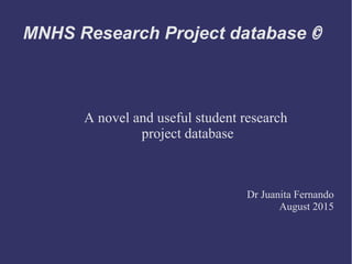 MNHS Research Project database ©
A novel and useful student research
project database
Dr Juanita Fernando
August 2015
 