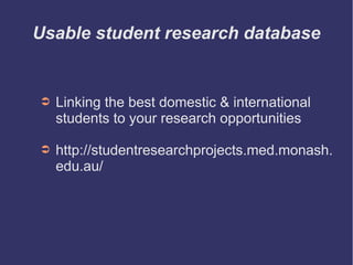 Usable student research database
➲ Linking the best domestic & international
students to your research opportunities
➲ http://studentresearchprojects.med.monash.
edu.au/
 