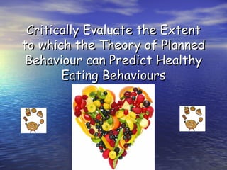 Critically Evaluate the ExtentCritically Evaluate the Extent
to which the Theory of Plannedto which the Theory of Planned
Behaviour can Predict HealthyBehaviour can Predict Healthy
Eating BehavioursEating Behaviours
 