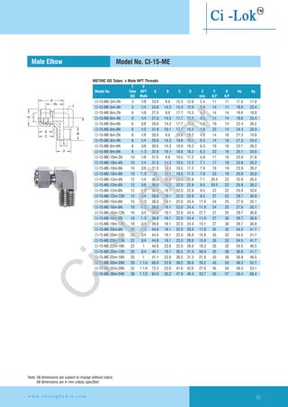 A
Hx
F
G
T
D
C
B
E
P
METRIC OD Tubes x Male NPT Threads
Male Elbow Model No. CI-15-ME
CI-15-ME-3m-2N 17.8
CI-15-ME-3m-4N 3 1/4 24.6 14.3 15.3 12.9 2.4 14 11 18.0 23.4
CI-15-ME-6m-2N 6 1/8 27.0 9.6 17.7 15.3 4.8 14 14 19.6 18.8
CI-15-ME-6m-4N 6 1/4 27.0 14.3 17.7 15.3 4.8 14 14 19.6 23.4
CI-15-ME-6m-6N 6 3/8 29.8 14.3 17.7 15.3 4.8 19 14 22.4 26.2
CI-15-ME-6m-8N 6 1/2 31.8 19.1 17.7 15.3 4.8 22 14 24.4 33.0
CI-15-ME-8m-2N 8 1/8 28.8 9.6 18.6 16.2 4.8 14 16 21.3 19.8
CI-15-ME-8m-4N 8 1/4 28.8 14.3 18.6 16.2 6.3 14 16 21.3 24.4
CI-15-ME-8m-6N 8 3/8 30.6 14.3 18.6 16.2 6.3 19 16 23.1 26.2
CI-15-ME-8m-8N 8 1 /2 32.6 19.1 18.6 16.2 6.3 22 16 25.1 33.0
CI-15-ME-10m-2N 10 1/8 31.5 9.6 19.5 17.2 4.8 17 19 23.9 21.6
CI-15-ME-10m-4N 10 1/4 31.5 14.3 19.5 17.2 7.1 17 19 23.9 26.2
CI-15-ME-10m-6N 10 3/8 31.5 14.3 19.5 17.2 7.9 19 19 23.9 26.2
CI-15-ME-10m-8N 10 1 /2 33 19.1 19.5 17.2 7.9 22 19 25.9 33.0
CI-15-ME-12m-4N 12 1/4 36.0 14.3 22.0 22.8 7.1 20.5 22 25.9 26.2
CI-15-ME-12m-6N 12 3/8 36.0 14.3 22.0 22.8 9.5 20.5 22 25.9 38.2
CI-15-ME-12m-8N 12 1 /2 36.0 19.1 22.0 22.8 9.5 22 22 25.9 33.0
CI-15-ME-12m-12N 12 3/4 39.8 19.1 22.0 22.8 9.5 27 22 29.7 36.8
CI-15-ME-15m-8N 15 1 /2 38.0 19.1 22.0 24.4 11.9 24 25 27.9 35.1
CI-15-ME-16m-8N 16 1 /2 38.0 19.1 22.0 24.4 11.9 24 25 27.9 35.1
CI-15-ME-16m-12N 16 3/4 39.8 19.1 22.0 24.4 27.7 27 25 29.7 36.8
CI-15-ME-18m-8N 18 1 /2 39.8 19.1 22.0 24.4 11.9 27 30 29.7 36.8
CI-15-ME-18m-12N 18 3/4 39.8 19.1 22.0 24.4 15.1 27 30 29.7 36.8
CI-15-ME-20m-8N 20 1 /2 44.6 19.1 22.0 26.0 11.9 35 32 34.5 41.7
CI-15-ME-20m-12N 20 3/4 44.6 19.1 22.0 26.0 15.9 35 32 34.5 41.7
CI-15-ME-22m-12N 22 3/4 44.6 19.1 22.0 26.0 15.9 35 32 34.5 41.7
CI-15-ME-22m-16N 22 1 44.6 23.9 22.0 26.0 18.3 35 32 34.5 46.5
CI-15-ME-25m-12N 25 3/4 49.1 19.1 26.5 31.3 59.9 35 38 36.8 41.7
CI-15-ME-25m-16N 25 1 41.1 23.9 26.5 31.3 21.8 35 38 36.8 46.5
CI-15-ME-30m-20N 30 1.1/4 69.9 23.9 39.2 39.6 26.2 45 50 48.3 53.1
CI-15-ME-32m-20N 32 1.1/4 72.3 23.9 41.6 42.0 27.6 45 50 49.3 53.1
CI-15-ME-38m-24N 38 1.1/2 84.0 26.2 47.9 49.4 33.7 55 57 56.4 60.4
T P
Model No. Tube NPT A B C D E F G Hx Hy
OD Male min. A/F A/F
3 1/8 23.6 9.6 15.3 12.9 2.4 11 11 17.0
25w w w . c h i r a g h y d r o . c o m
Note: All dimensions are subject to change without notice
All dimensions are in mm unless specified
Ci-Lok
™
 
