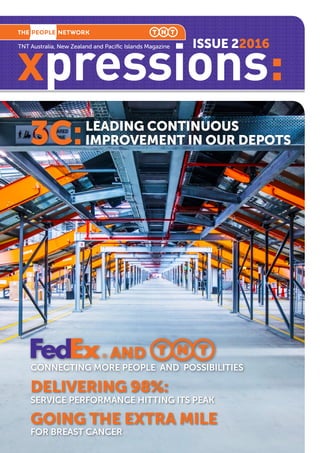 xpressions:
TNT Australia, New Zealand and Pacific Islands Magazine ISSUE 22016
CONNECTING MORE PEOPLE AND POSSIBILITIES
3C:
GOING THE EXTRA MILE
FOR BREAST CANCER
DELIVERING 98%:
SERVICE PERFORMANCE HITTING ITS PEAK
LEADING CONTINUOUS
IMPROVEMENT IN OUR DEPOTS
 
