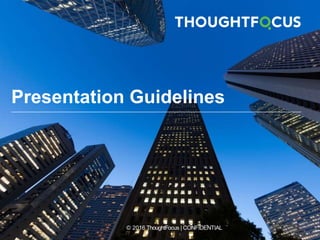 © 2016 ThoughtFocus | CONFIDENTIAL
Presentation Guidelines
 