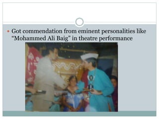  Got commendation from eminent personalities like
“Mohammed Ali Baig” in theatre performance
 