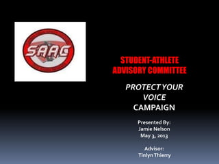 STUDENT-ATHLETE
ADVISORY COMMITTEE
PROTECTYOUR
VOICE
CAMPAIGN
Presented By:
Jamie Nelson
May 3, 2013
Advisor:
TinlynThierry
 