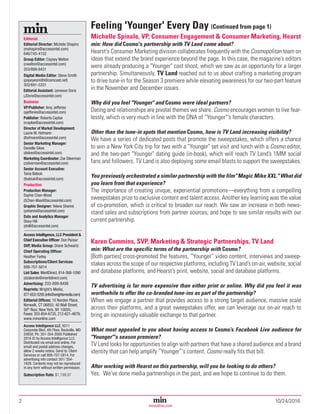 2	10/24/2016Magazine Media’s Most Trusted Source Since 1947
minonline.com
Feeling 'Younger' Every Day (Continued from page 1)
Michelle Spinale, VP, Consumer Engagement & Consumer Marketing, Hearst
min: How did Cosmo's partnership with TV Land come about?
Hearst's Consumer Marketing division collaborates frequently with the Cosmopolitan team on
ideas that extend the brand experience beyond the page. In this case, the magazine’s editors
were already producing a "Younger" cast shoot, which we saw as an opportunity for a larger
partnership. Simultaneously, TV Land reached out to us about crafting a marketing program
to drive tune-in for the Season 3 premiere while elevating awareness for our two-part feature
in the November and December issues.
Why did you feel "Younger" and Cosmo were ideal partners?
Dating and relationships are pivotal themes we share. Cosmo encourages women to live fear-
lessly, which is very much in line with the DNA of “Younger”’s female characters.
Other than the tune-in spots that mention Cosmo, how is TV Land increasing visibility?
We have a series of dedicated posts that promote the sweepstakes, which offers a chance
to win a New York City trip for two with a "Younger" set visit and lunch with a Cosmo editor,
and the two-part "Younger" dating guide (in-book), which will reach TV Land’s 1MM social
fans and followers. TV Land is also deploying some email blasts to support the sweepstakes.
You previously orchestrated a similar partnership with the film "Magic Mike XXL." What did
you learn from that experience?
The importance of creating unique, experiential promotions—everything from a compelling
sweepstakes prize to exclusive content and talent access. Another key learning was the value
of co-promotion, which is critical to broaden our reach. We saw an increase in both news-
stand sales and subscriptions from partner sources, and hope to see similar results with our
current partnership.
Karen Cummins, SVP, Marketing & Strategic Partnerships, TV Land	
min: What are the specific terms of the partnership with Cosmo?
[Both parties] cross-promoted the features, “Younger” video content, interviews and sweep-
stakes across the scope of our respective platforms, including TV Land’s on-air, website, social
and database platforms, and Hearst’s print, website, social and database platforms.
TV advertising is far more expensive than either print or online. Why did you feel it was
worthwhile to offer the co-branded tune-ins as part of the partnership?
When we engage a partner that provides access to a strong target audience, massive scale
across their platforms, and a great sweepstakes offer, we can leverage our on-air reach to
bring an increasingly valuable exchange to that partner.
What most appealed to you about having access to Cosmo’s Facebook Live audience for
"Younger"'s season premiere?
TV Land looks for opportunities to align with partners that have a shared audience and a brand
identity that can help amplify “Younger”'s content. Cosmo really fits that bill.
After working with Hearst on this partnership, will you be looking to do others?
Yes. We've done media partnerships in the past, and we hope to continue to do them.
Editorial
Editorial Director: Michele Shapiro
(mshapiro@accessintel.com)
646/745-4152
Group Editor: Caysey Welton
(cwelton@accessintel.com)
203/899-8431
Digital Media Editor: Steve Smith
(popeyesmith@comcast.net)
302/691-5331
Editorial Assistant: Jameson Doris
(JDoris@accessintel.com)
Business
VP/Publisher: Amy Jefferies
(ajefferies@accessintel.com)
Publisher: Roberta Caploe
(rcaploe@accessintel.com)
Director of Market Development:
Laurie M. Hofmann
(lhofmann@accessintel.com)
Senior Marketing Manager:
Danielle Sikes
(dsikes@accessintel.com)
Marketing Coordinator: Zoe Silverman
(zsilverman@accessintel.com)
Senior Account Executive:
Tania Babiuk
(tbabiuk@accessintel.com)
Production
Production Manager:
Sophie Chan-Wood
(SChan-Wood@accessintel.com)
Graphic Designer: Yelena Shamis
(yshamis@accessintel.com)
Data and Analytics Manager:
Stacy Hill
(shill@accessintel.com)
Access Intelligence, LLC President &
Chief Executive Officer: Don Pazour
SVP, Media Group: Diane Schwartz
Chief Operating Officer:
Heather Farley
Subscriptions/Client Services:
888-707-5814
List Sales: MeritDirect, 914-368-1090
(dzaborski@meritdirect.com)
Advertising: 203-899-8498
Reprints: Wright’s Media,
877-652-5295(info@wrightsmedia.com)
Editorial Offices: 10 Norden Place,
Norwalk, CT 06855; 40 Wall Street,
50th
floor, New York, NY 10005;
Faxes: 203-854-6735, 212-621-4879;
www.minonline.com
Access Intelligence LLC, 9211
Corporate Blvd, 4th Floor, Rockville, MD
20850; Ph: 301-354-2000 Published
2016 © by Access Intelligence LLC.
Distributed via email and online. For
email and postal address changes,
allow 2 weeks notice. Send to: Client
Services or call 888-707-5814. For
advertising info contact 301/ 354-
1629. Contents may not be reproduced
in any form without written permission.
Subscription Rate: $1,199.97
 