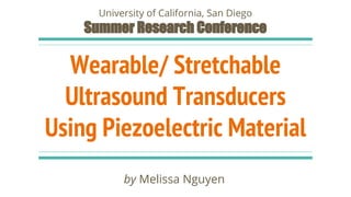 Wearable/ Stretchable
Ultrasound Transducers
Using Piezoelectric Material
by Melissa Nguyen
University of California, San Diego
Summer Research Conference
 