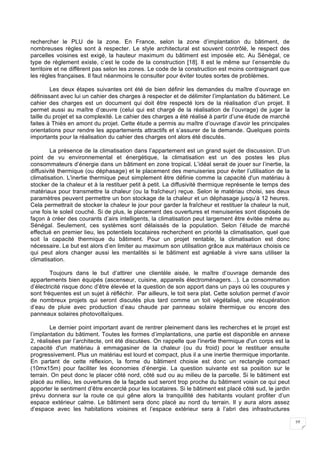 27
rechercher le PLU de la zone. En France, selon la zone d’implantation du bâtiment, de
nombreuses règles sont à respecter. Le style architectural est souvent contrôlé, le respect des
parcelles voisines est exigé, la hauteur maximum du bâtiment est imposée etc. Au Sénégal, ce
type de règlement existe, c’est le code de la construction [18]. Il est le même sur l’ensemble du
territoire et ne diffèrent pas selon les zones. Le code de la construction est moins contraignant que
les règles françaises. Il faut néanmoins le consulter pour éviter toutes sortes de problèmes.
Les deux étapes suivantes ont été de bien définir les demandes du maître d’ouvrage en
définissant avec lui un cahier des charges à respecter et de délimiter l’implantation du bâtiment. Le
cahier des charges est un document qui doit être respecté lors de la réalisation d’un projet. Il
permet aussi au maître d’œuvre (celui qui est chargé de la réalisation de l’ouvrage) de juger la
taille du projet et sa complexité. Le cahier des charges a été réalisé à partir d’une étude de marché
faites à Thiès en amont du projet. Cette étude a permis au maître d’ouvrage d’avoir les principales
orientations pour rendre les appartements attractifs et s’assurer de la demande. Quelques points
importants pour la réalisation du cahier des charges ont alors été discutés.
La présence de la climatisation dans l’appartement est un grand sujet de discussion. D’un
point de vu environnemental et énergétique, la climatisation est un des postes les plus
consommateurs d’énergie dans un bâtiment en zone tropical. L’idéal serait de jouer sur l’inertie, la
diffusivité thermique (ou déphasage) et le placement des menuiseries pour éviter l’utilisation de la
climatisation. L'inertie thermique peut simplement être définie comme la capacité d'un matériau à
stocker de la chaleur et à la restituer petit à petit. La diffusivité thermique représente le temps des
matériaux pour transmettre la chaleur (ou la fraîcheur) reçue. Selon le matériau choisi, ses deux
paramètres peuvent permettre un bon stockage de la chaleur et un déphasage jusqu’à 12 heures.
Cela permettrait de stocker la chaleur le jour pour garder la fraîcheur et restituer la chaleur la nuit,
une fois le soleil couché. Si de plus, le placement des ouvertures et menuiseries sont disposés de
façon à créer des courants d’airs intelligents, la climatisation peut largement être évitée même au
Sénégal. Seulement, ces systèmes sont délaissés de la population. Selon l’étude de marché
effectué en premier lieu, les potentiels locataires recherchent en priorité la climatisation, quel que
soit la capacité thermique du bâtiment. Pour un projet rentable, la climatisation est donc
nécessaire. Le but est alors d’en limiter au maximum son utilisation grâce aux matériaux choisis ce
qui peut alors changer aussi les mentalités si le bâtiment est agréable à vivre sans utiliser la
climatisation.
Toujours dans le but d’attirer une clientèle aisée, le maître d’ouvrage demande des
appartements bien équipés (ascenseur, cuisine, appareils électroménagers…). La consommation
d’électricité risque donc d’être élevée et la question de son apport dans un pays où les coupures y
sont fréquentes est un sujet à réfléchir. Par ailleurs, le toit sera plat. Cette solution permet d’avoir
de nombreux projets qui seront discutés plus tard comme un toit végétalisé, une récupération
d’eau de pluie avec production d’eau chaude par panneau solaire thermique ou encore des
panneaux solaires photovoltaïques.
Le dernier point important avant de rentrer pleinement dans les recherches et le projet est
l’implantation du bâtiment. Toutes les formes d’implantations, une partie est disponible en annexe
2, réalisées par l’architecte, ont été discutées. On rappelle que l'inertie thermique d'un corps est la
capacité d'un matériau à emmagasiner de la chaleur (ou du froid) pour le restituer ensuite
progressivement. Plus un matériau est lourd et compact, plus il a une inertie thermique importante.
En partant de cette réflexion, la forme du bâtiment choisie est donc un rectangle compact
(10mx15m) pour faciliter les économies d’énergie. La question suivante est sa position sur le
terrain. On peut donc le placer côté nord, côté sud ou au milieu de la parcelle. Si le bâtiment est
placé au milieu, les ouvertures de la façade sud seront trop proche du bâtiment voisin ce qui peut
apporter le sentiment d’être encerclé pour les locataires. Si le bâtiment est placé côté sud, le jardin
prévu donnera sur la route ce qui gêne alors la tranquillité des habitants voulant profiter d’un
espace extérieur calme. Le bâtiment sera donc placé au nord du terrain. Il y aura alors assez
d’espace avec les habitations voisines et l’espace extérieur sera à l’abri des infrastructures
 