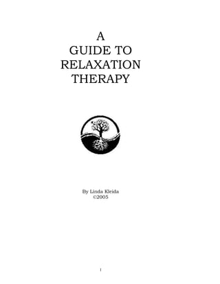 1
A
GUIDE TO
RELAXATION
THERAPY
By Linda Kleida
©2005
 