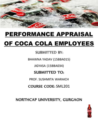 PERFORMANCE APPRAISAL
OF COCA COLA EMPLOYEES
SUBMITTED BY:
BHAWNA YADAV (15BBA015)
JIGYASA (15BBA034)
SUBMITTED TO:
PROF. SUSHMITA WARAICH
COURSE CODE: SML201
NORTHCAP UNIVERSITY, GURGAON
 