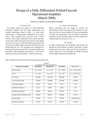 Winter 2008 Designers: Steven Ernst and Jon Provancher Page 1
I. INTRODUCTION
This project entailed the design of a fully differential
operational amplifier with the design specifications and
resultant performance listed in table I. To meet these
requirements, a folded-cascode configuration was chosen
using a triple cascaded nmos and pmos with a second
common source stage. Additionally, there will be one ideal
current source tied to ground for bias and two ideal voltage
sources for VDD and VCM. HSPICE simulations were performed
using 0.25 μm CMOS models with ad=as=W*(0.66 μm) and
pd=ps=2*W+1.32 μm. The simulation was completed for
three scenarios; typical (temp=27
o
C), slow (temp=100
o
C), and
fast (-40
o
C). +20% component values and VDD = 2.375 V were
used for slow case and -20% and VDD = 2.625 V for fast case.
II. BIASING THE AMPLIFIER
Before proceeding with the design to achieve the
specifications in table I, the biasing of the transistors must be
done. We chose a channel length of 0.42 μm corresponding
to layout size requirements. Then we biased all necessary
transistors into the saturation region at all three temperature
settings, taking into account VDS > VGS - VT.
III. DESIGN
At higher temperatures, the bandwidth requirements will
become the most difficult to achieve. Conversely, at lower
temperatures the phase margin will be the parameter of
concern. With this in mind, we began our design by looking
into the higher temperature condition first.
Table I includes the performance of the schematic generated op-amp.
TABLE I
SCHEMATIC GENERATED PERFORMANCE
Constraints / Variables Slow (100
o
C) Typical (27
o
C) Fast (-40
o
C) Specifications
Power Supply VDD = 2.375V VDD = 2.5V VDD = 2.625V VDD = 2.5േ 0.125V
Load Cload = 6pF Cload = 5pF Cload = 4pF Cload = 5pFേ 1pF
Loop Gain 83.3 dB 81.37 dB 80.86 dB > 80 dB
Loop Unity-Gain BW 5.3 MHz 7.69 MHz 9.16 MHz > 50 MHz
Loop Phase Margin 73.87
o
73.24
o
72.57
o
> 70
o
CMFB Phase Margin 1 67.17
o
65.98
o
62.64
o
> 45
o
CMFB Phase Margin 2 106.94
o
106.63
o
105.26
o
> 45
o
Output Common Mode Accuracy 0.0025V 0.0011V 0.0002V < േ 0.1V
Output Swing 2.001V 2.11V 2.034V > 2V differential
Power Consumption 7.9 mW 8.4 mW 8.9 mW < 10 mW
Design of a Fully Differential Folded-Cascode
Operational Amplifier
(March 2008)
STEVEN G. ERNST and JON PROVANCHER