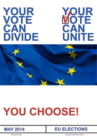 YOUR
VOTE
CAN
DIVIDE
YOU CHOOSE!
EU ELECTIONSMAY 2014
	 WWW.ENAR-EU.ORG	 	 	 	 	 	 	 	 	 	 	 	 	 	 WWW.UNITEDAGAINSTRACISM.ORG
YOUR
VOTE
CAN
UNITE
V
 