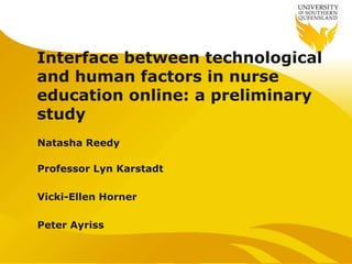 Interface between technological
and human factors in nurse
education online: a preliminary
study
Natasha Reedy
Professor Lyn Karstadt
Vicki-Ellen Horner
Peter Ayriss
 
