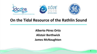 1
On the Tidal Resource of the Rathlin Sound
Alberto Pérez Ortiz
Alistair Borthwick
James McNaughton
 