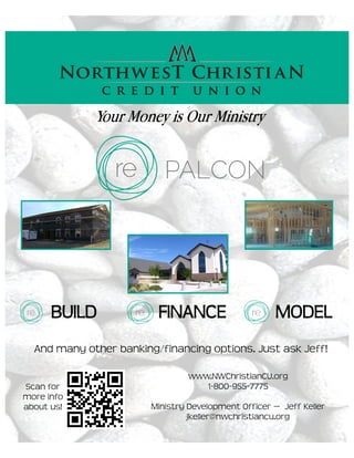 And many other banking/financing options. Just ask Jeff!
BUILD FINANCE MODEL
Your Money is Our Ministry
www.NWChristianCU.org
1-800-955-7775
Ministry Development Officer — Jeff Keller
jkeller@nwchristiancu.org
Scan for
more info
about us!
 