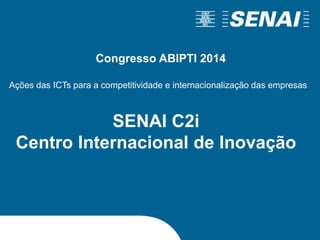 SENAI C2i
Centro Internacional de Inovação
Ações das ICTs para a competitividade e internacionalização das empresas
Congresso ABIPTI 2014
 