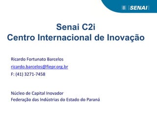 Senai C2i
Centro Internacional de Inovação
Ricardo Fortunato Barcelos
ricardo.barcelos@fiepr.org.br
F: (41) 3271-7458
Núcleo de Capital Inovador
Federação das Indústrias do Estado do Paraná
 