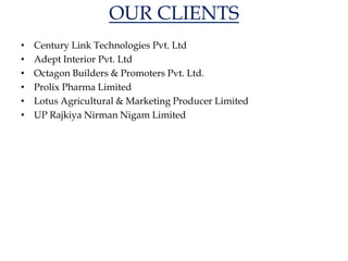 OUR CLIENTS
• Century Link Technologies Pvt. Ltd
• Adept Interior Pvt. Ltd
• Octagon Builders & Promoters Pvt. Ltd.
• Prolix Pharma Limited
• Lotus Agricultural & Marketing Producer Limited
• UP Rajkiya Nirman Nigam Limited
 