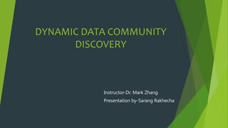 DYNAMIC DATA COMMUNITY
DISCOVERY
Instructor-Dr. Mark Zhang
Presentation by-Sarang Rakhecha
 