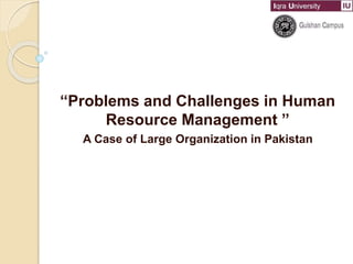“Problems and Challenges in Human
Resource Management ”
A Case of Large Organization in Pakistan
 