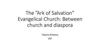 The ”Ark of Salvation”
Evangelical Church: Between
church and diaspora
Tatiana Krihtova
UEF
 