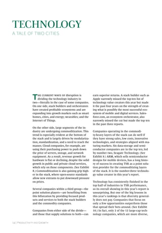 14 | Productivity and Growth
Technology
A Tale of Two Cities
The current wave of disruption is
dividing the technology industry in
two—literally in the case of some companies.
On one side, stack builders and orchestrators
have created profitable ecosystems and are
expanding into growth markets such as smart
homes, cities, and energy; wearables; and the
Internet of Things.
On the other side, large segments of the in-
dustry are undergoing commoditization. This
trend is especially evident at the bottom of
the stack and is largely driven by modulariza-
tion, standardization, and a need to reach the
masses. Cloud companies, for example, are
using their purchasing power to push down
the price of servers, storage, and network
equipment. As a result, revenue growth for
hardware is flat or declining, despite the solid
growth in public and private cloud services,
which rely on those components. (See Exhibit
8.) Commoditization is also gaining grip high-
er in the stack, where open-source standards
allow new entrants to put downward pressure
on prices.
Several companies within a third group—the
point solution players—are benefiting from
this bifurcation by providing focused prod-
ucts and services to both the stack builders
and the commodity companies.
Companies from either side of the divide—
and those that supply solutions to both—can
earn superior returns. A stack builder such as
Apple narrowly missed the top-ten list of
technology value creators this year but made
it the past four years on the strength of creat-
ing what is possibly the most successful eco-
system of mobile and digital services. Sales-
force.com, an ecosystem orchestrator, also
narrowly missed the cut but made the top ten
in the past three reports.
Companies operating in the commodi-
ty-heavy layers of the stack can do well if
they have strong sales, low costs, innovative
technologies, and strategies aligned with ma-
turing markets. Six data-storage and semi-
conductor companies are in the top ten, led
by number two, Seagate Technology. (See
Exhibit 9.) ARM, which sells semiconductor
designs for mobile devices, has a long histo-
ry of success in creating TSR as a point solu-
tion provider for the commoditizing layers
of the stack. It is the number-three technolo-
gy value creator in this year’s report.
Technology has consistently finished in the
top half of industries in TSR performance,
so its overall showing in this year’s report is
unsurprising. But one of the big lessons in
this year’s rankings is that diversity general-
ly does not pay. Companies that focus on
only a few opportunities outperform those
that spread their bets around. (See Exhibit
10.) In fact, only 3 of the 13 large-cap tech-
nology companies, which are more diverse,
 