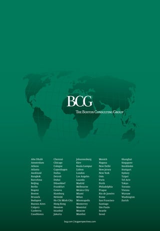 Abu Dhabi
Amsterdam
Athens
Atlanta
Auckland
Bangkok
Barcelona
Beijing
Berlin
Bogotá
Boston
Brussels
Budapest
Buenos Aires
Calgary
Canberra
Casablanca
Chennai
Chicago
Cologne
Copenhagen
Dallas
Detroit
Dubai
Düsseldorf
Frankfurt
Geneva
Hamburg
Helsinki
Ho Chi Minh City
Hong Kong
Houston
Istanbul
Jakarta
Johannesburg
Kiev
Kuala Lumpur
Lisbon
London
Los Angeles
Luanda
Madrid
Melbourne
Mexico City
Miami
Milan
Minneapolis
Monterrey
Montréal
Moscow
Mumbai
Munich
Nagoya
New Delhi
New Jersey
New York
Oslo
Paris
Perth
Philadelphia
Prague
Rio de Janeiro
Rome
San Francisco
Santiago
São Paulo
Seattle
Seoul
Shanghai
Singapore
Stockholm
Stuttgart
Sydney
Taipei
Tel Aviv
Tokyo
Toronto
Vienna
Warsaw
Washington
Zurich
bcg.com | bcgperspectives.com
 