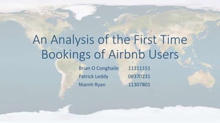 An Analysis of the First Time
Bookings of Airbnb Users
Brian O Conghaile 11311151
Patrick Leddy 08370231
Niamh Ryan 11307801
 