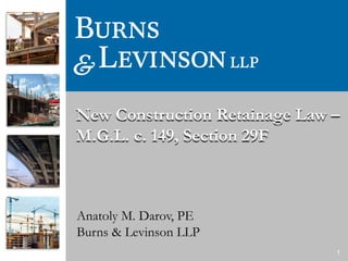 1
New Construction Retainage Law –
M.G.L. c. 149, Section 29F
Anatoly M. Darov, PE
Burns & Levinson LLP
 