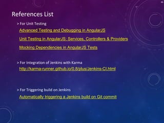 46
Mocking Dependencies in AngularJS Tests
References List
Unit Testing in AngularJS: Services, Controllers & Providers
Advanced Testing and Debugging in AngularJS
Automatically triggering a Jenkins build on Git commit
> For Triggering build on Jenkins
> For Unit Testing
http://karma-runner.github.io/0.8/plus/Jenkins-CI.html
> For Integration of Jenkins with Karma
 