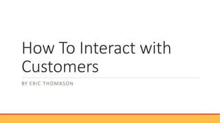 How To Interact with
Customers
BY ERIC THOMASON
 