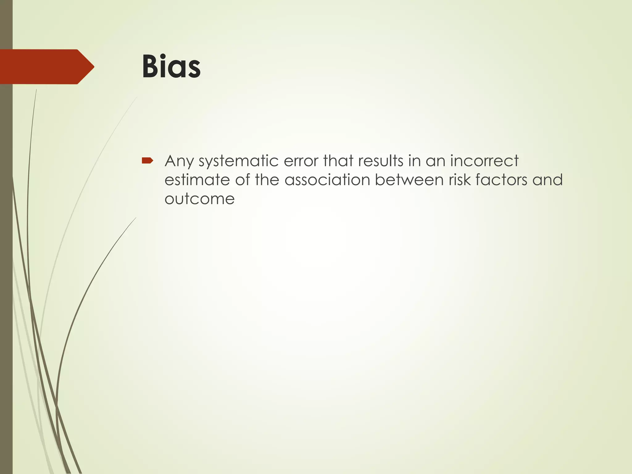Bias
 Any systematic error that results in an incorrect
estimate of the association between risk factors and
outcome
 