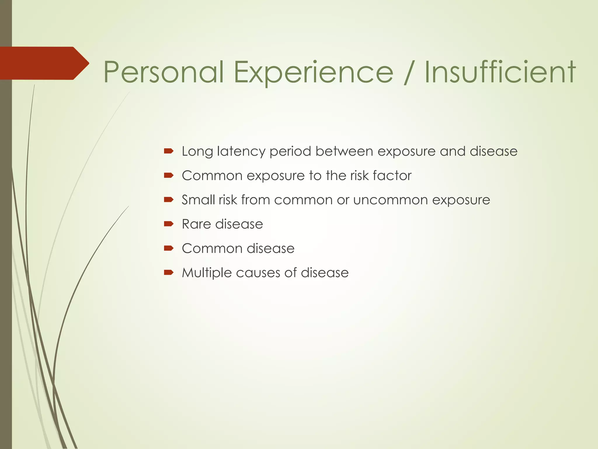  Long latency period between exposure and disease
 Common exposure to the risk factor
 Small risk from common or uncommon exposure
 Rare disease
 Common disease
 Multiple causes of disease
Personal Experience / Insufficient
 
