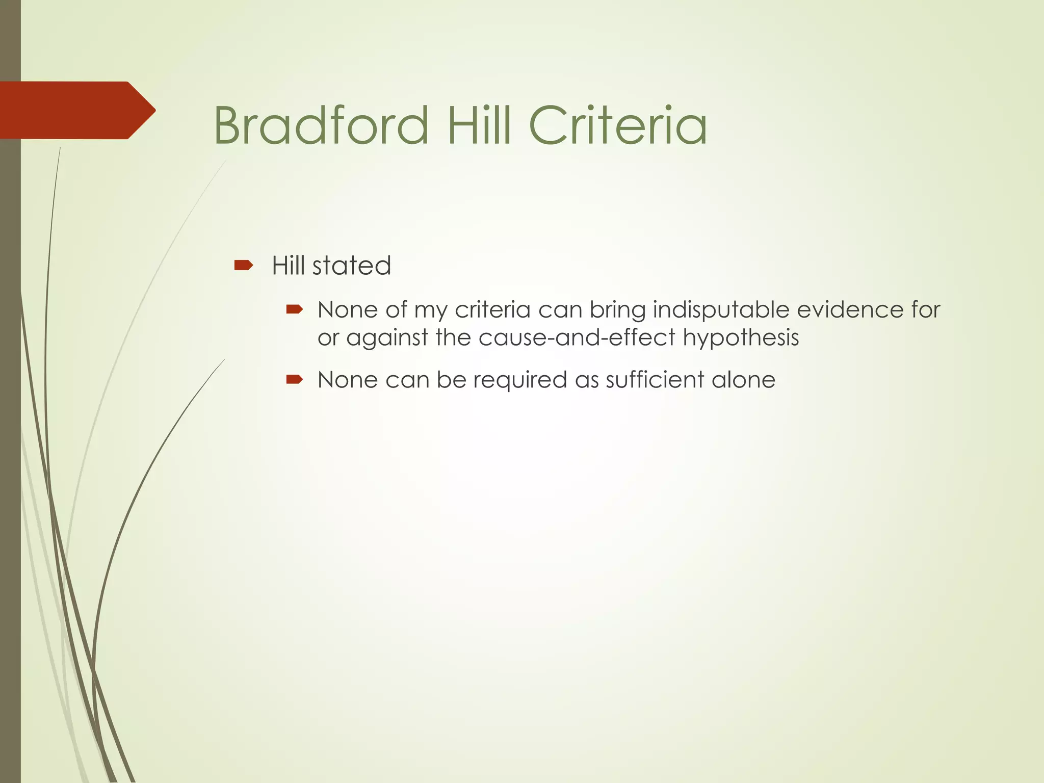  Hill stated
 None of my criteria can bring indisputable evidence for
or against the cause-and-effect hypothesis
 None can be required as sufficient alone
Bradford Hill Criteria
 